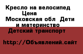 Кресло на велосипед › Цена ­ 1 500 - Московская обл. Дети и материнство » Детский транспорт   